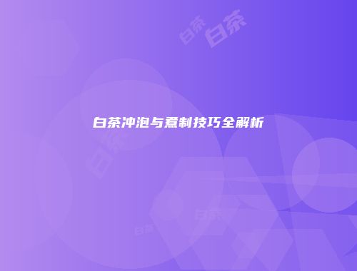 白茶冲泡与煮制技巧全解析