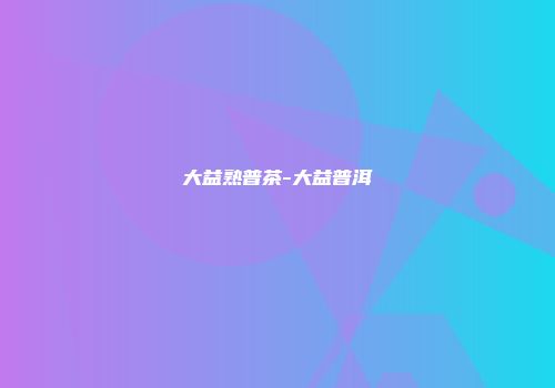 大益熟普茶-大益普洱