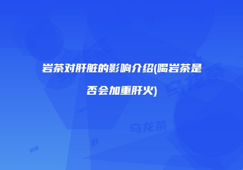 岩茶对肝脏的影响介绍(喝岩茶是否会加重肝火)