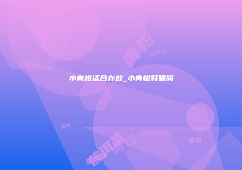 小青柑适合存放_小青柑好喝吗