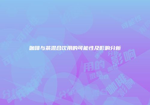 咖啡与茶混合饮用的可能性及影响分析