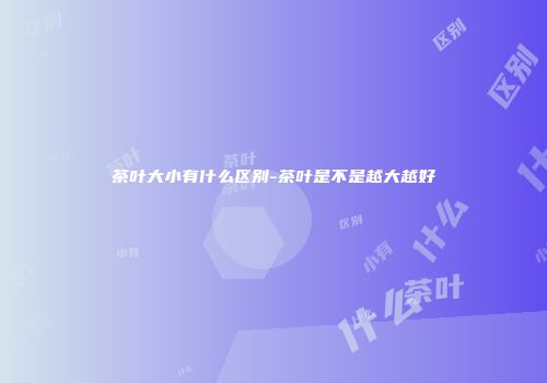 茶叶大小有什么区别-茶叶是不是越大越好