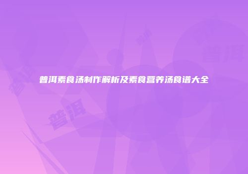 普洱素食汤制作解析及素食营养汤食谱大全
