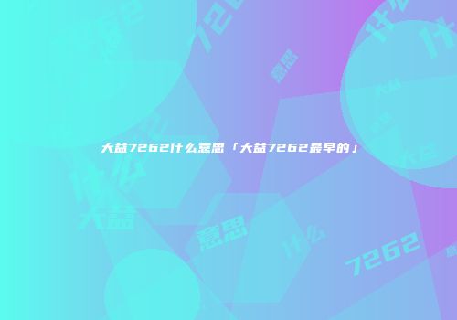 大益7262什么意思「大益7262最早的」
