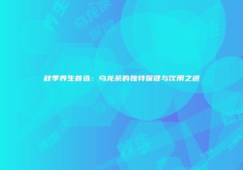 秋季养生首选：乌龙茶的独特保健与饮用之道