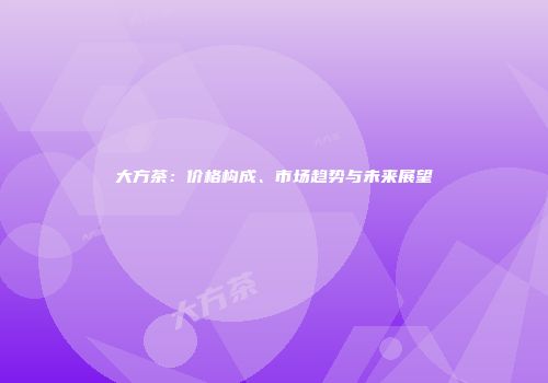 大方茶：价格构成、市场趋势与未来展望
