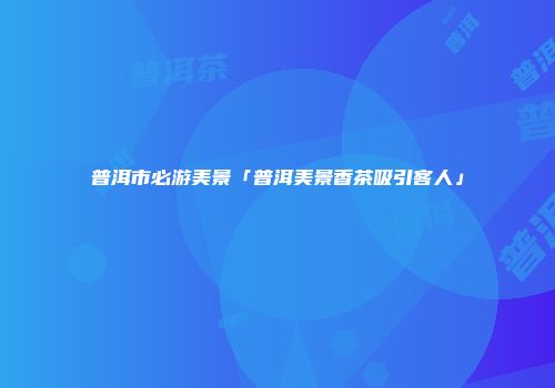 普洱市必游美景「普洱美景香茶吸引客人」