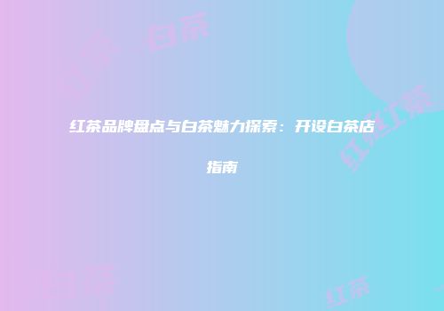 红茶品牌盘点与白茶魅力探索：开设白茶店指南