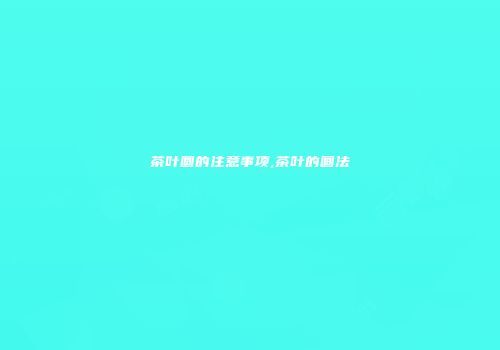 茶叶画的注意事项,茶叶的画法