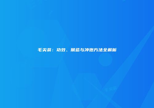 毛尖茶：功效、禁忌与冲泡方法全解析