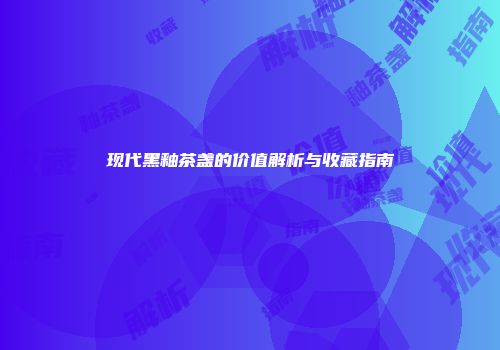 现代黑釉茶盏的价值解析与收藏指南