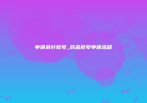 申请茶叶批号_药品批号申请流程