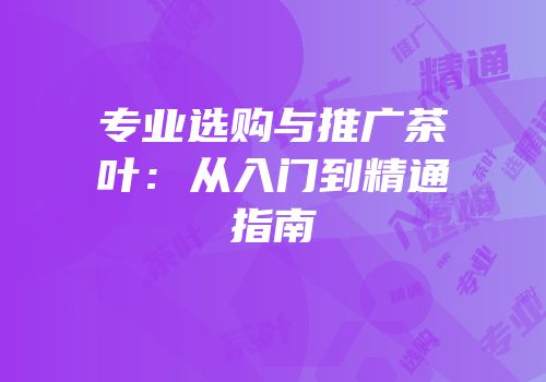 专业选购与推广茶叶：从入门到精通指南