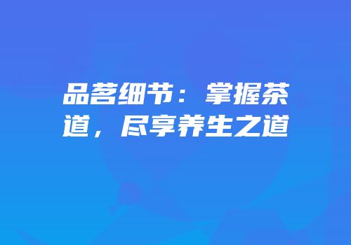 品茗细节：掌握茶道，尽享养生之道