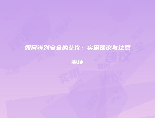 如何辨别安全的茶饮：实用建议与注意事项