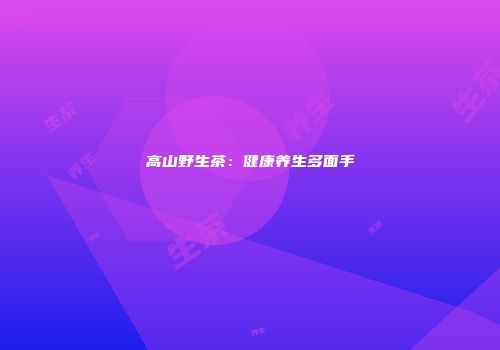 高山野生茶：健康养生多面手