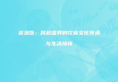 茶泡饭：跨越国界的饮食文化传承与生活情怀