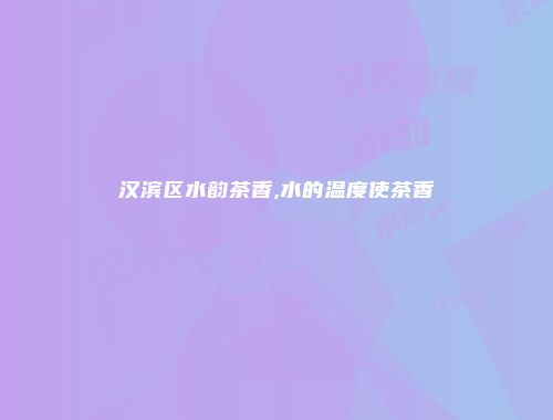 汉滨区水韵茶香,水的温度使茶香