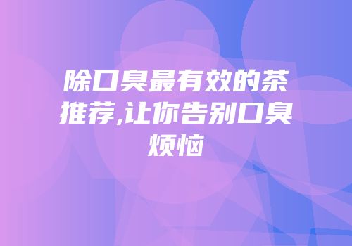 除口臭最有效的茶推荐,让你告别口臭烦恼