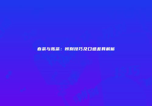 春茶与陈茶：辨别技巧及口感差异解析