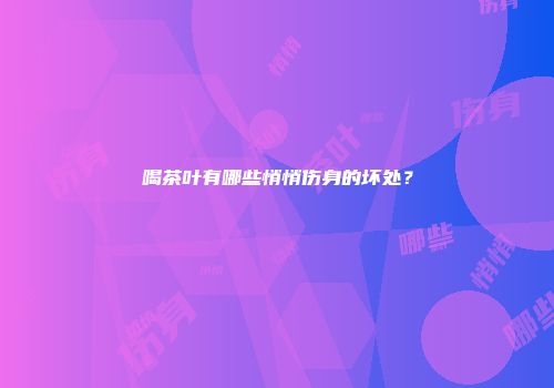 喝茶叶有哪些悄悄伤身的坏处？