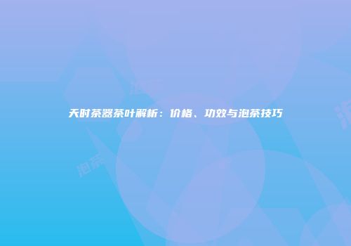 天时茶器茶叶解析：价格、功效与泡茶技巧