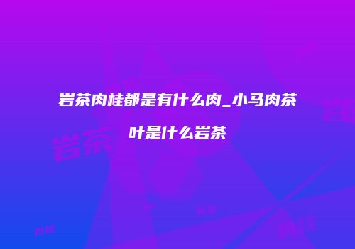 岩茶肉桂都是有什么肉_小马肉茶叶是什么岩茶