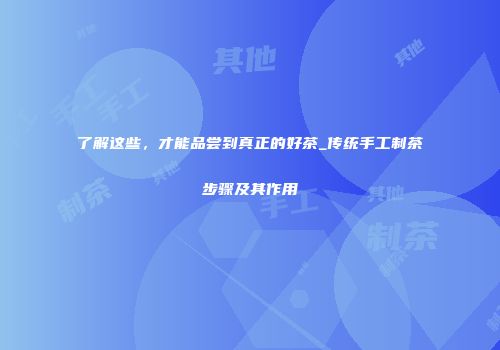 了解这些，才能品尝到真正的好茶_传统手工制茶步骤及其作用