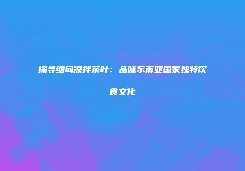 探寻缅甸凉拌茶叶：品味东南亚国家独特饮食文化