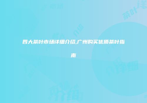 四大茶叶市场详细介绍,广州购买优质茶叶指南