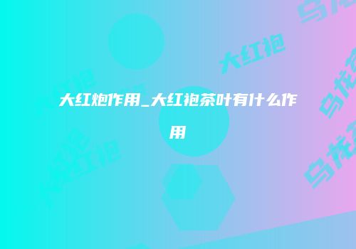 大红炮作用_大红袍茶叶有什么作用