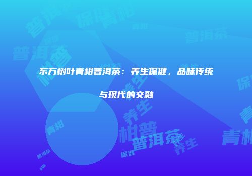东方树叶青柑普洱茶：养生保健，品味传统与现代的交融