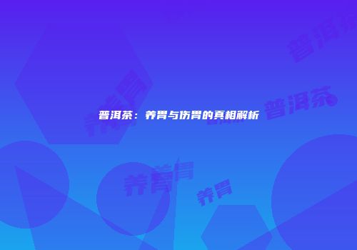 普洱茶：养胃与伤胃的真相解析