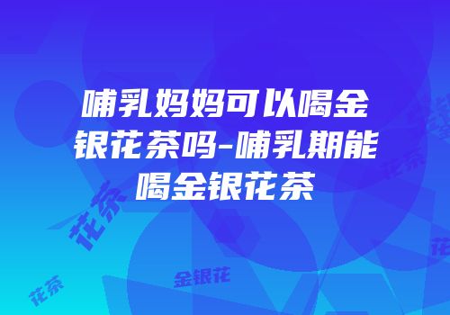 哺乳妈妈可以喝金银花茶吗-哺乳期能喝金银花茶
