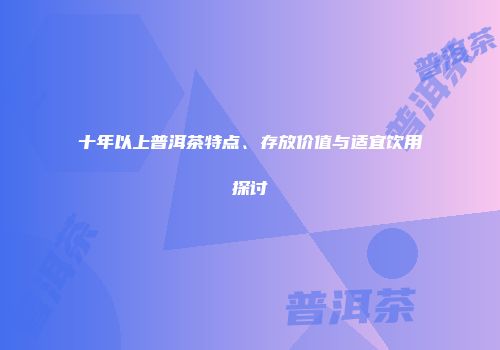 十年以上普洱茶特点、存放价值与适宜饮用探讨