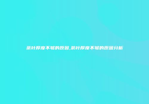 茶叶厚度不够的原因,茶叶厚度不够的原因分析
