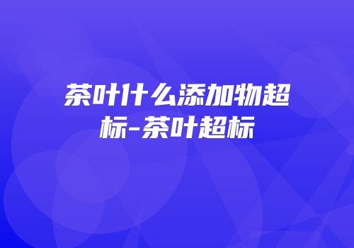 茶叶什么添加物超标-茶叶超标