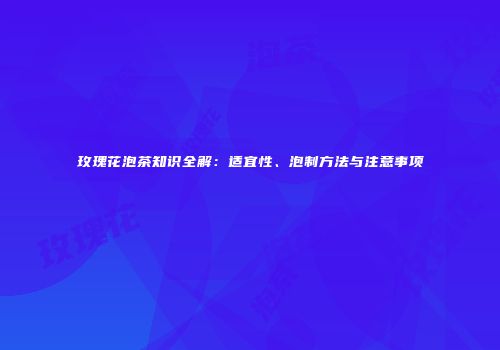 玫瑰花泡茶知识全解：适宜性、泡制方法与注意事项