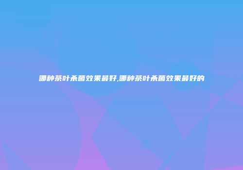 哪种茶叶杀菌效果最好,哪种茶叶杀菌效果最好的