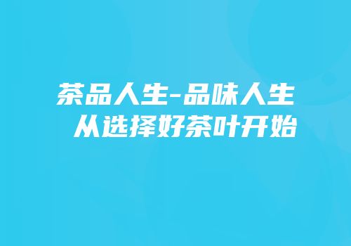 茶品人生-品味人生 从选择好茶叶开始