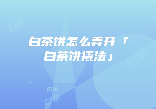白茶饼怎么弄开「白茶饼撬法」