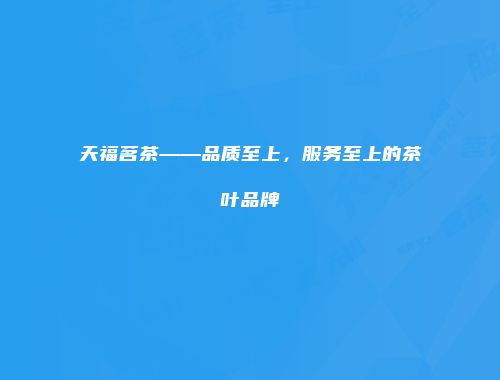 天福茗茶——品质至上，服务至上的茶叶品牌