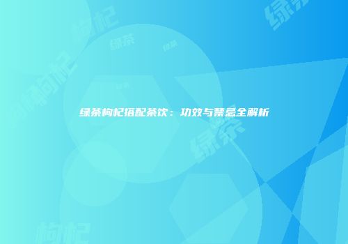 绿茶枸杞搭配茶饮：功效与禁忌全解析