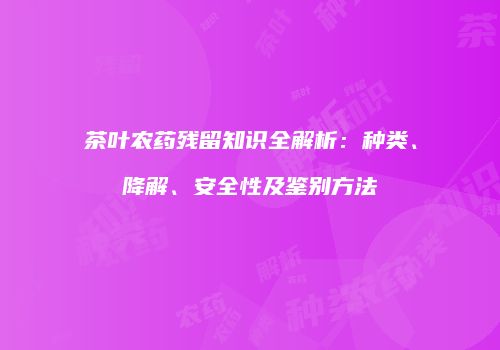 茶叶农药残留知识全解析：种类、降解、安全性及鉴别方法