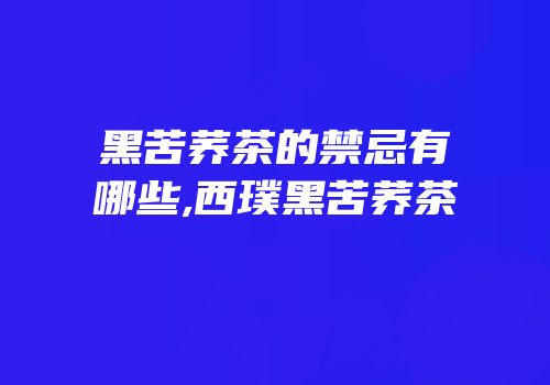 黑苦荞茶的禁忌有哪些,西璞黑苦荞茶