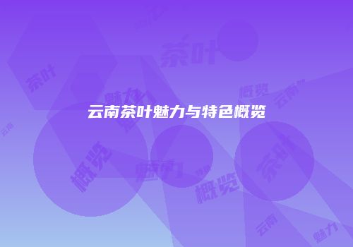 云南茶叶魅力与特色概览