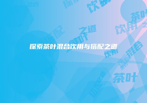 探索茶叶混合饮用与搭配之道