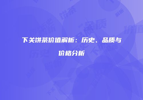下关饼茶价值解析：历史、品质与价格分析