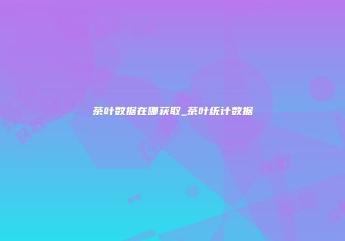 茶叶数据在哪获取_茶叶统计数据