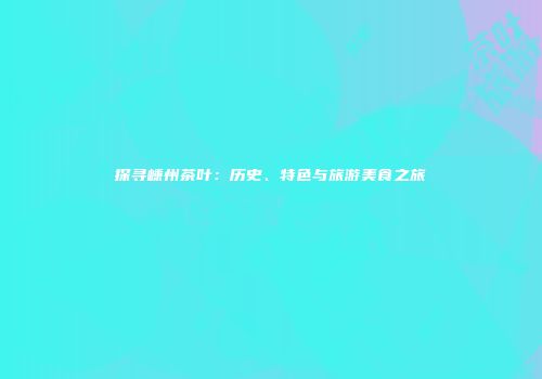 探寻嵊州茶叶：历史、特色与旅游美食之旅